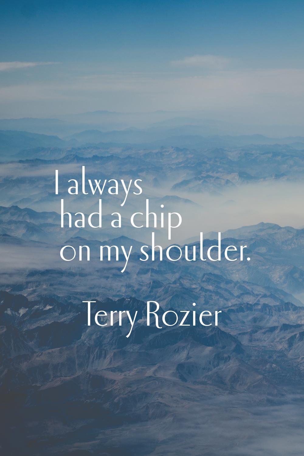 I always had a chip on my shoulder.