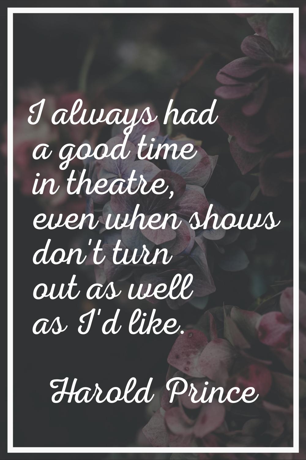 I always had a good time in theatre, even when shows don't turn out as well as I'd like.