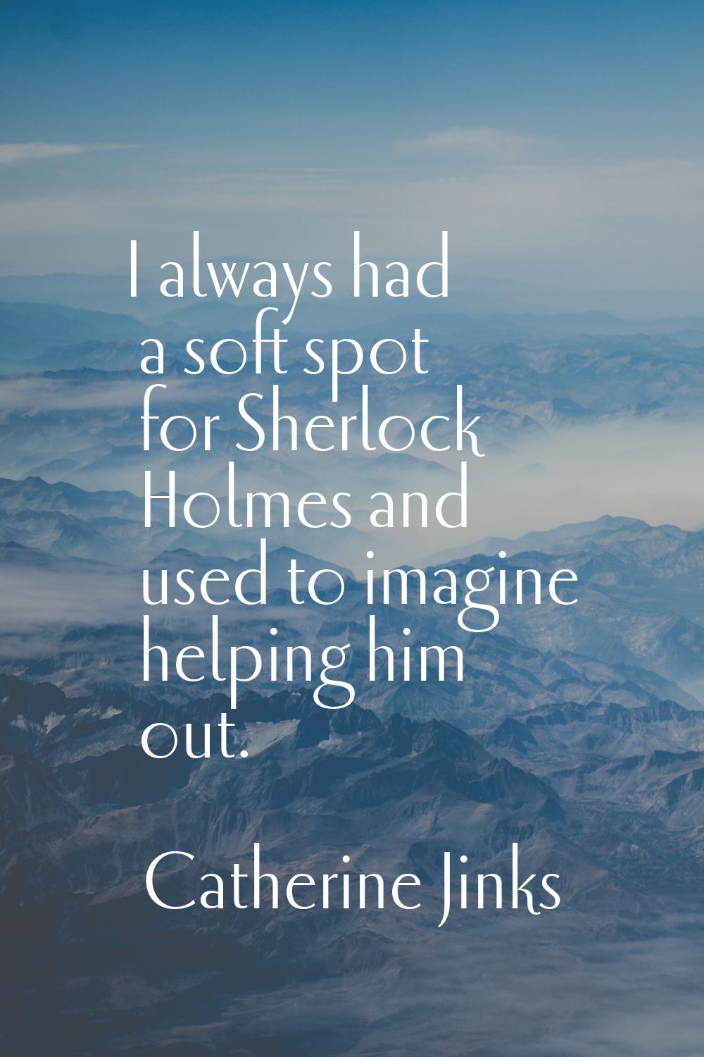 I always had a soft spot for Sherlock Holmes and used to imagine helping him out.