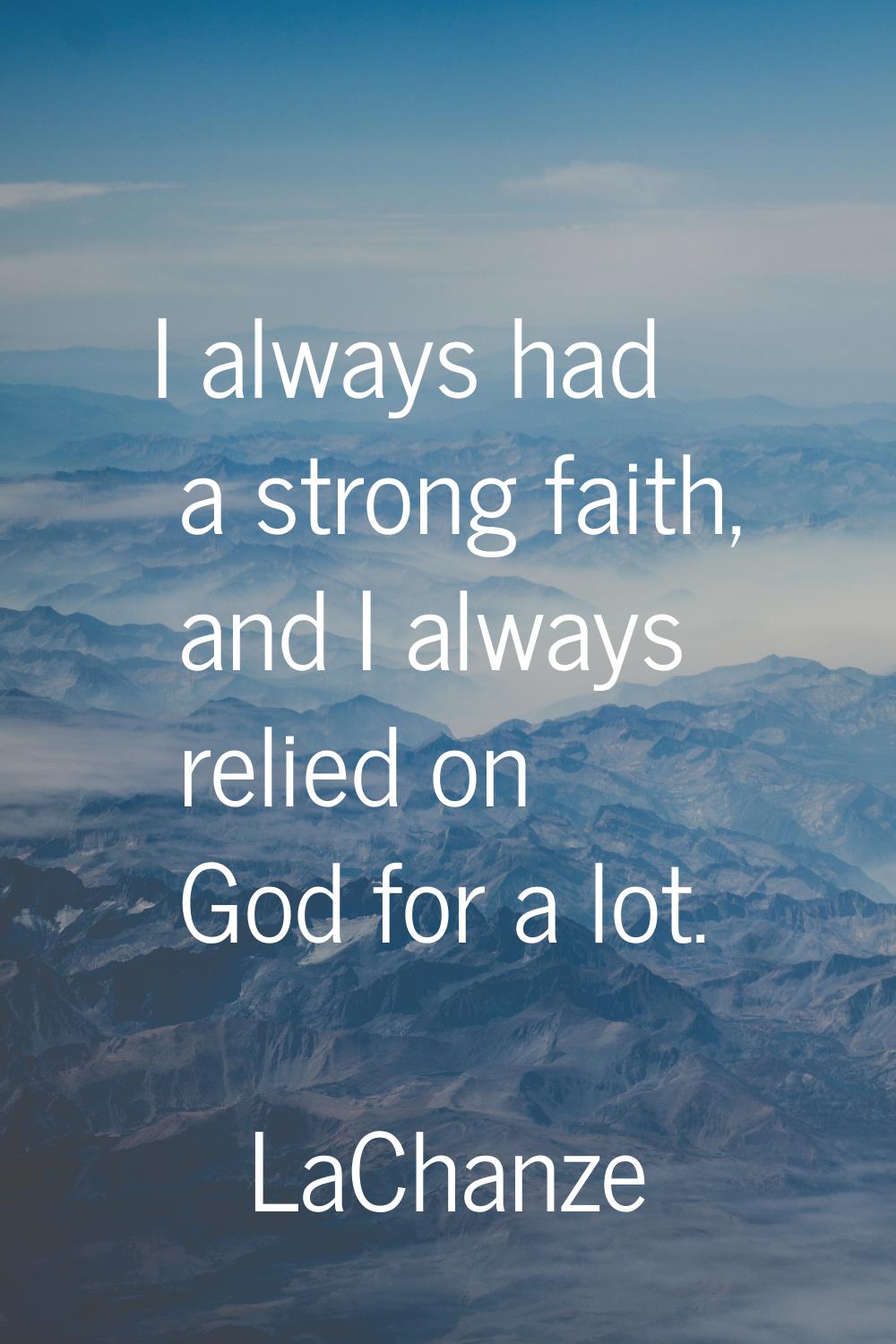 I always had a strong faith, and I always relied on God for a lot.