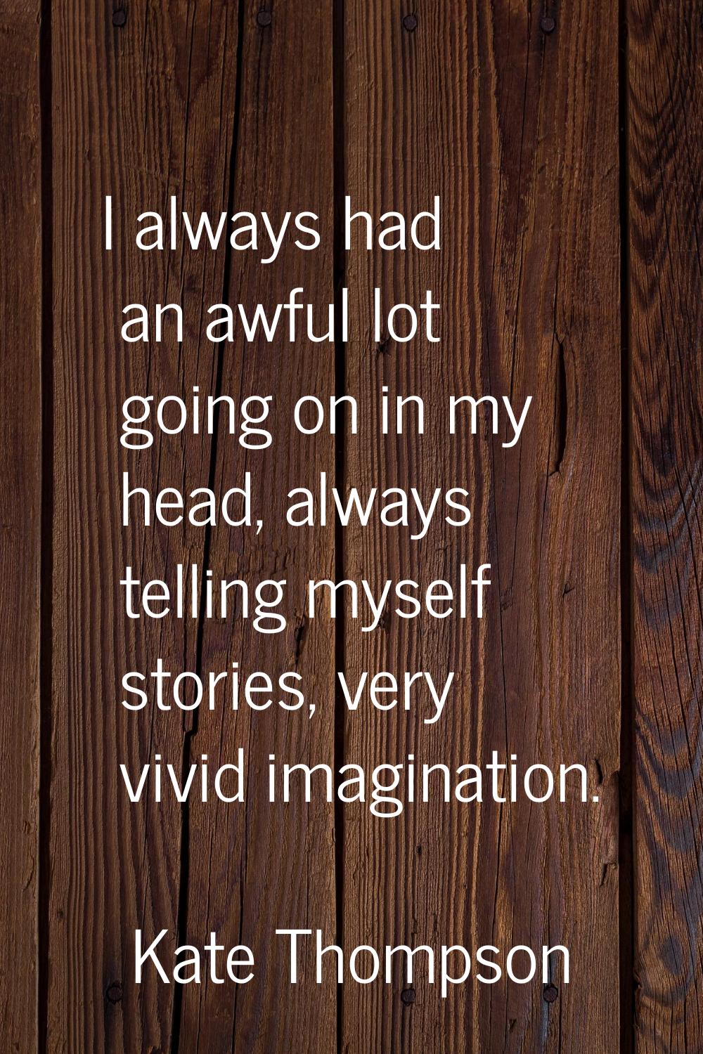 I always had an awful lot going on in my head, always telling myself stories, very vivid imaginatio
