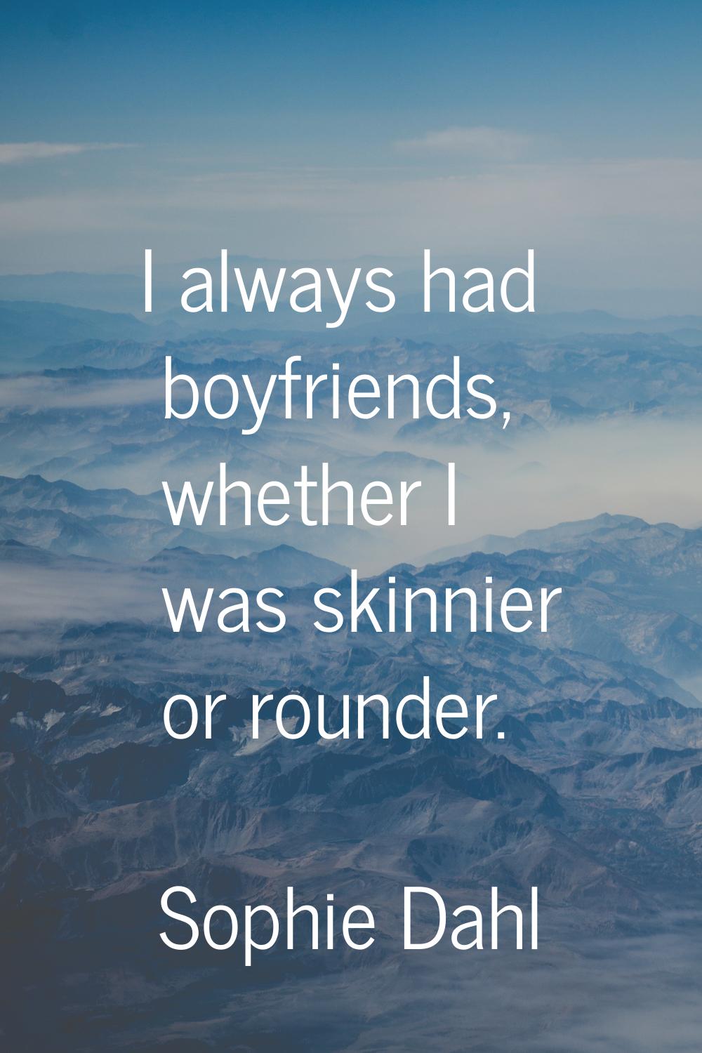 I always had boyfriends, whether I was skinnier or rounder.