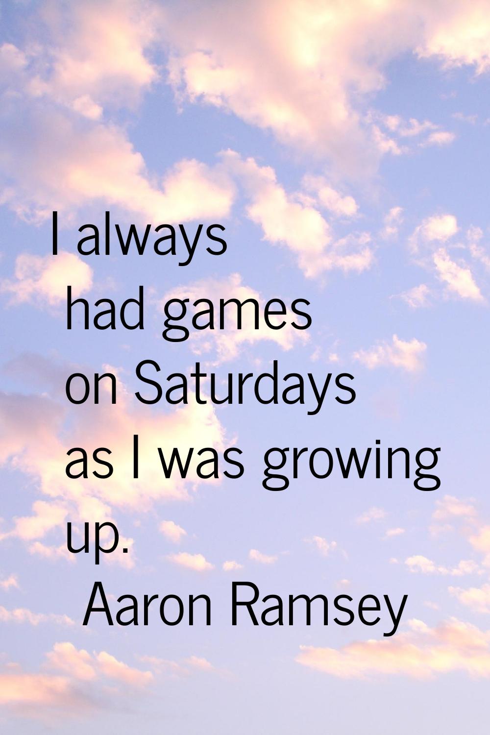 I always had games on Saturdays as I was growing up.