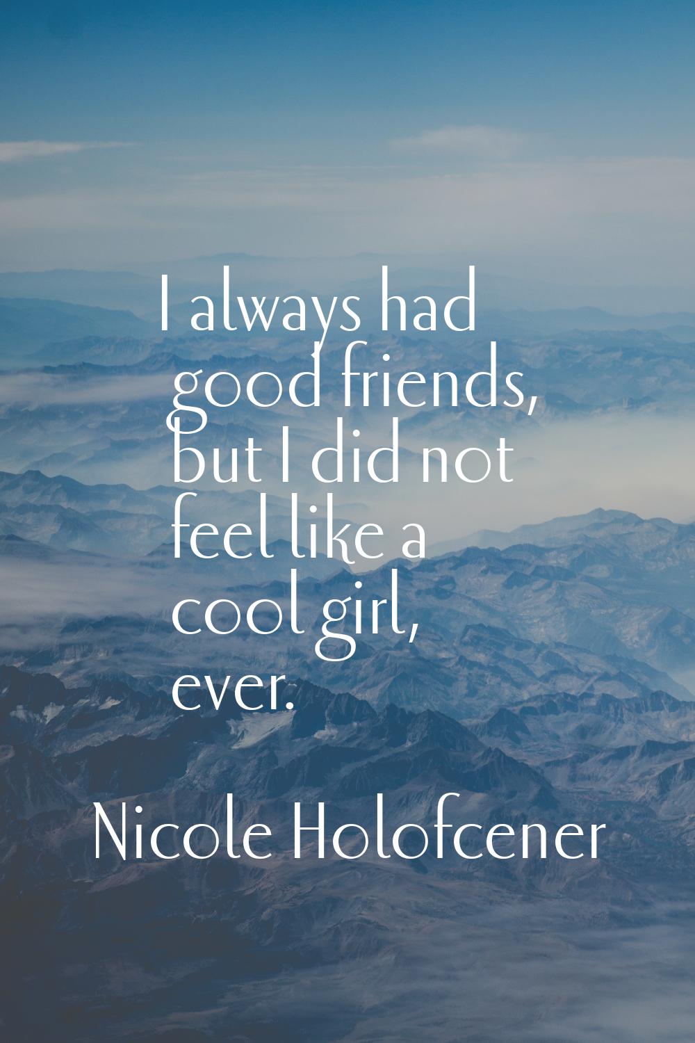 I always had good friends, but I did not feel like a cool girl, ever.