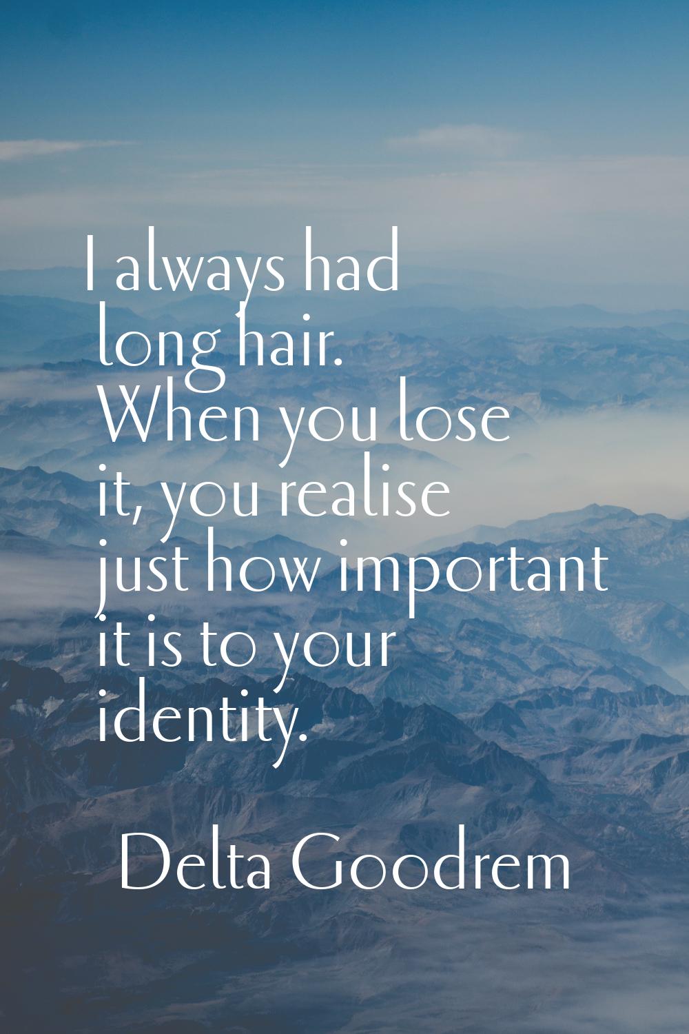 I always had long hair. When you lose it, you realise just how important it is to your identity.