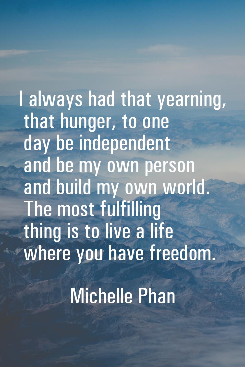 I always had that yearning, that hunger, to one day be independent and be my own person and build m