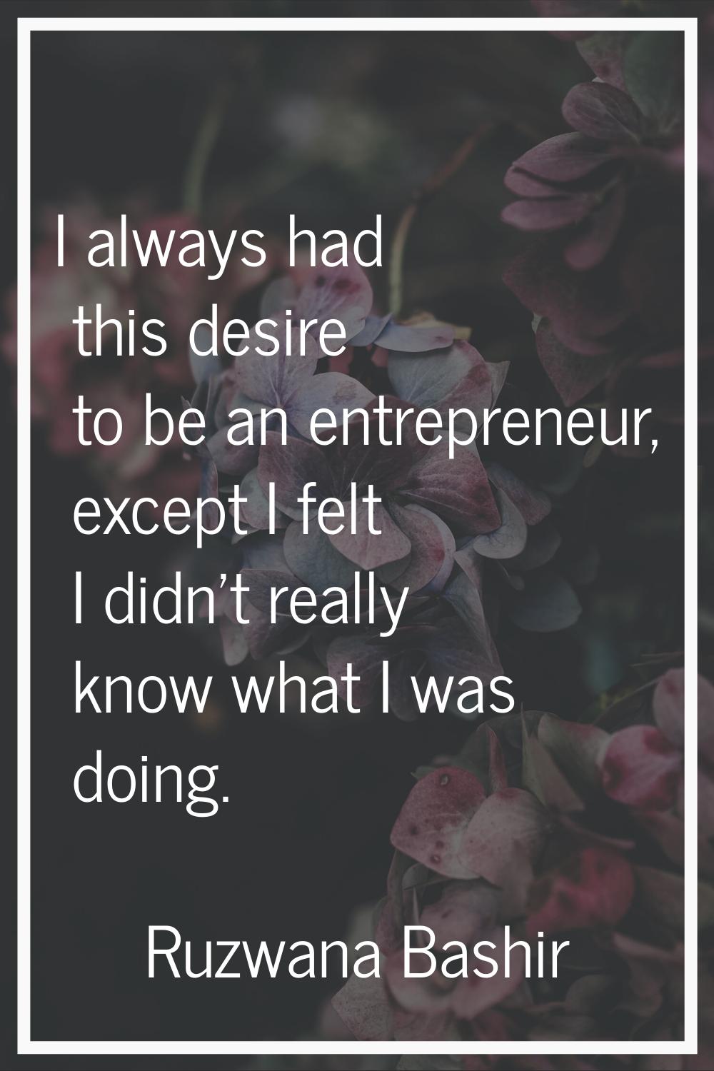 I always had this desire to be an entrepreneur, except I felt I didn't really know what I was doing