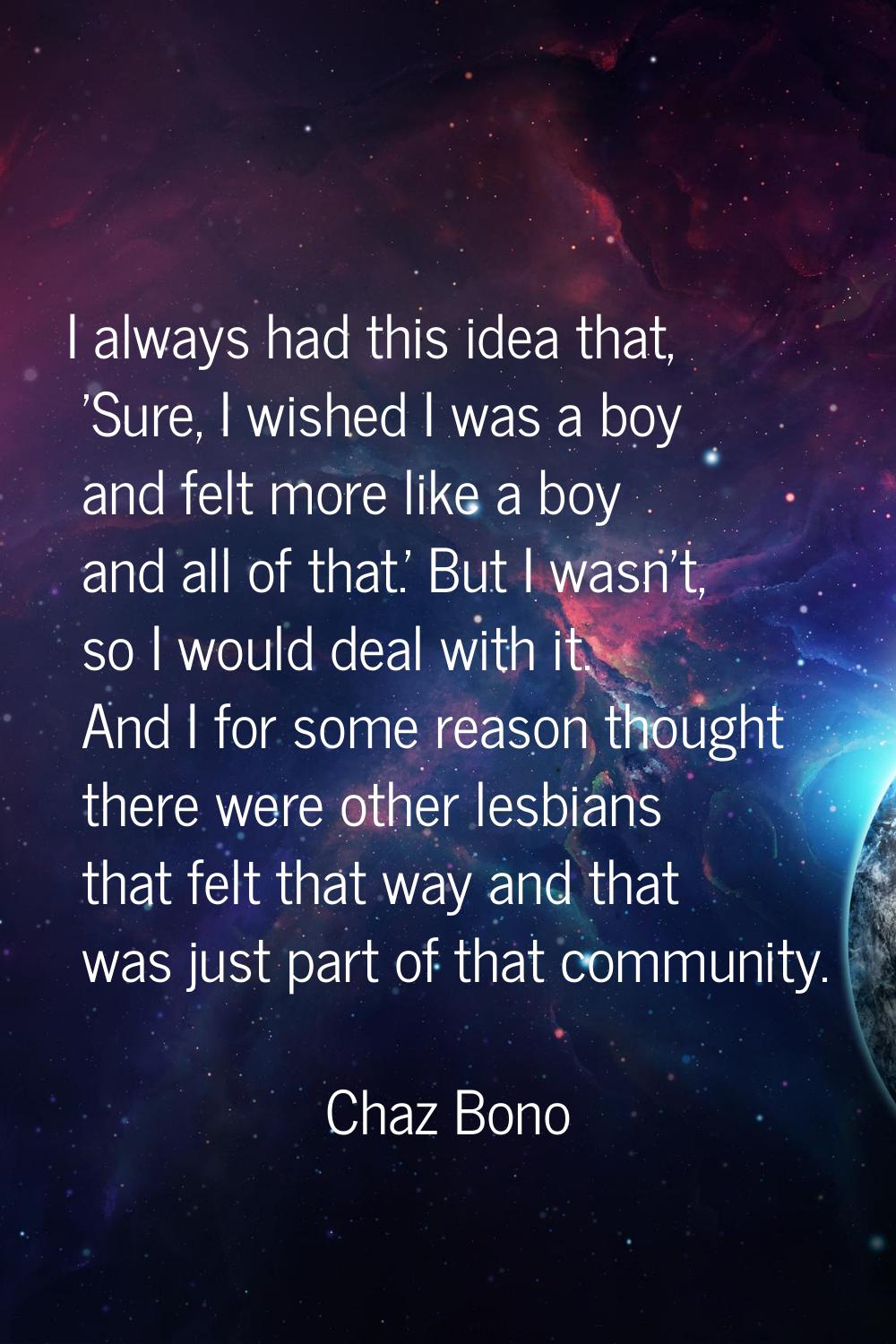 I always had this idea that, 'Sure, I wished I was a boy and felt more like a boy and all of that.'