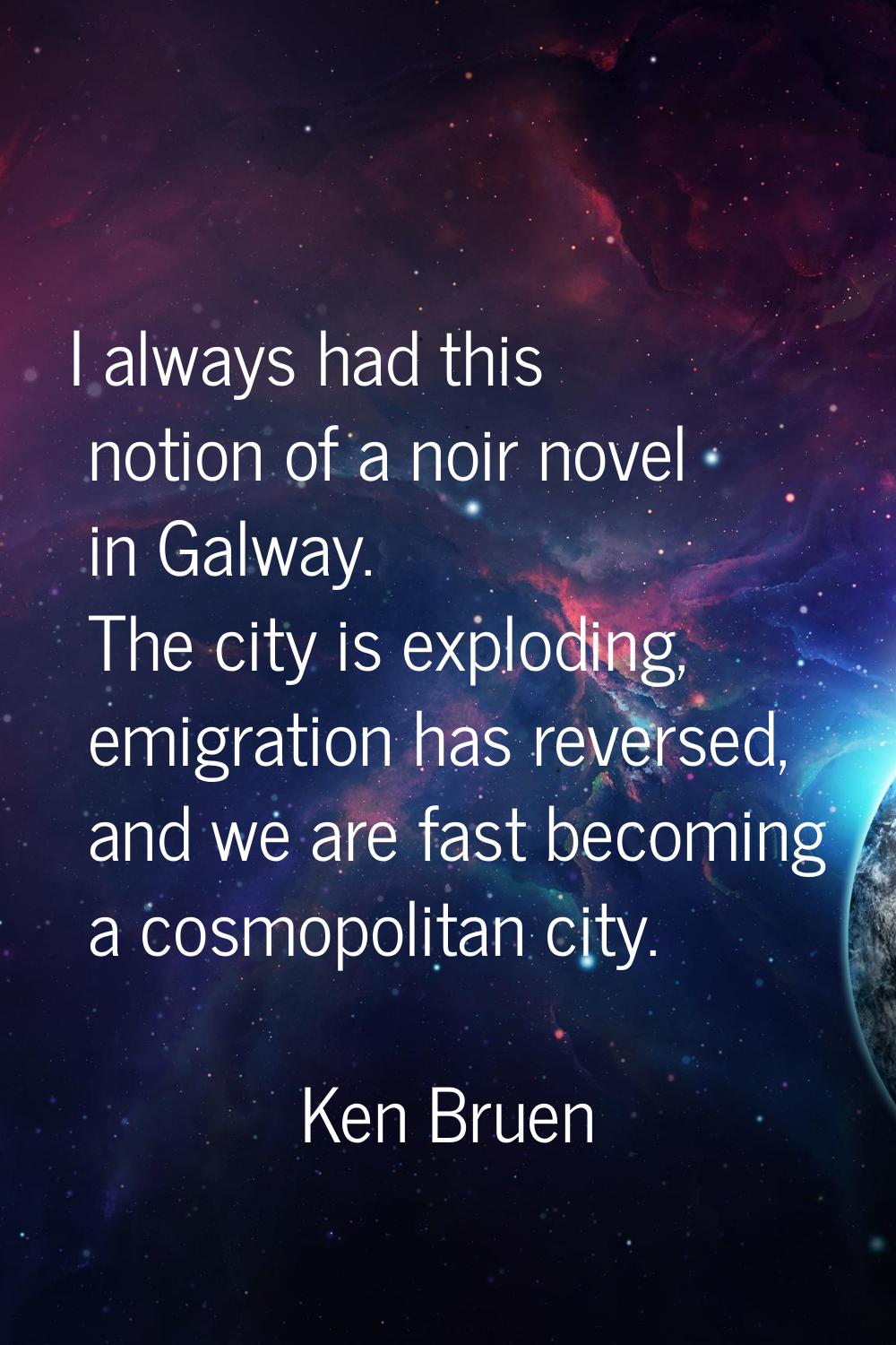 I always had this notion of a noir novel in Galway. The city is exploding, emigration has reversed,
