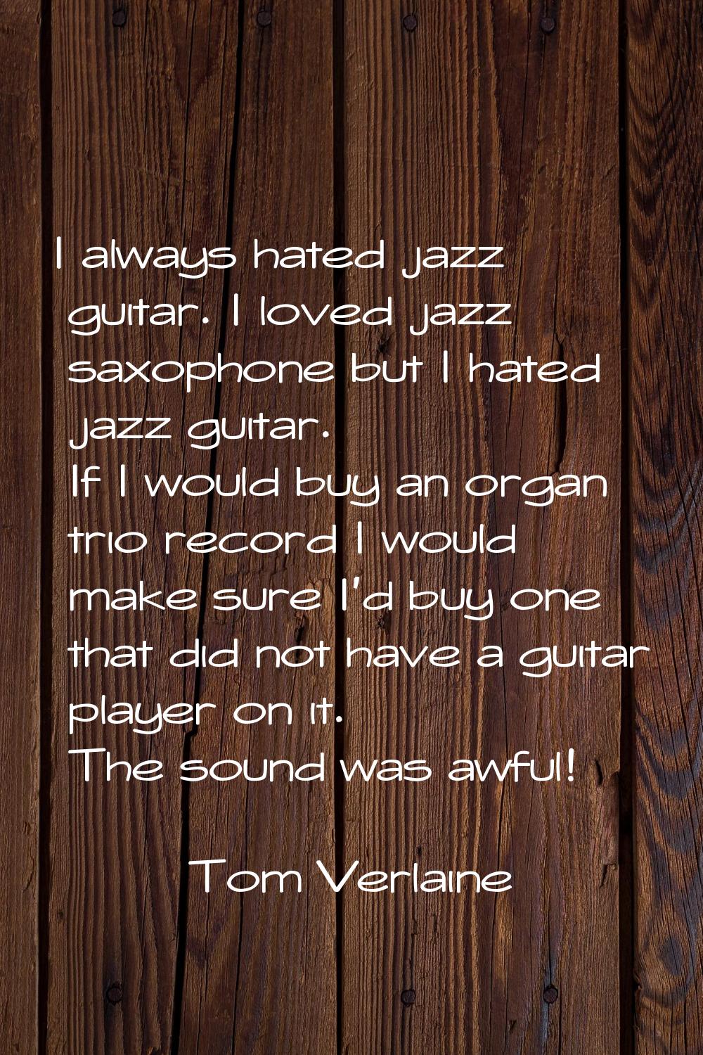 I always hated jazz guitar. I loved jazz saxophone but I hated jazz guitar. If I would buy an organ
