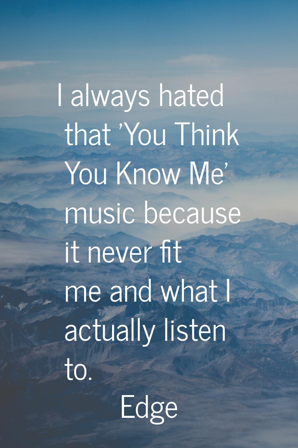 I always hated that 'You Think You Know Me' music because it never fit me and what I actually liste