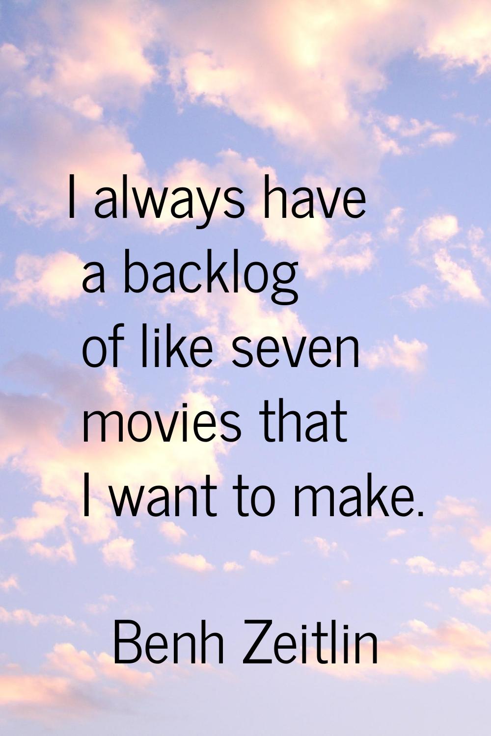I always have a backlog of like seven movies that I want to make.
