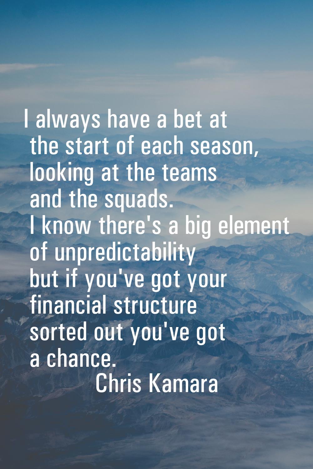I always have a bet at the start of each season, looking at the teams and the squads. I know there'