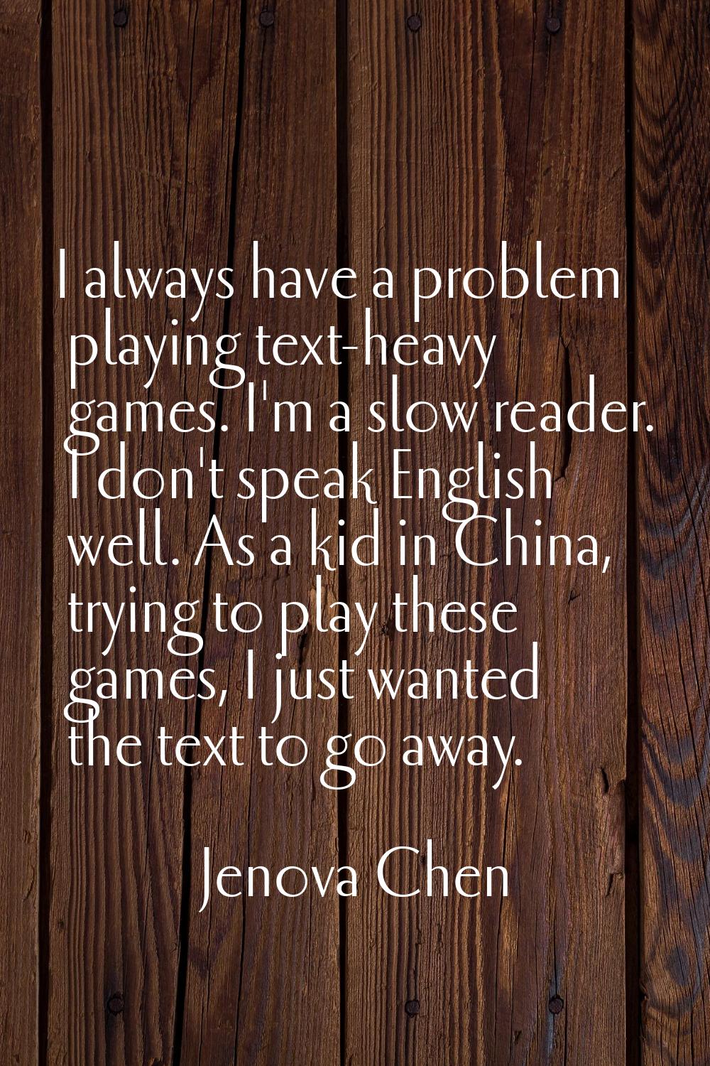 I always have a problem playing text-heavy games. I'm a slow reader. I don't speak English well. As
