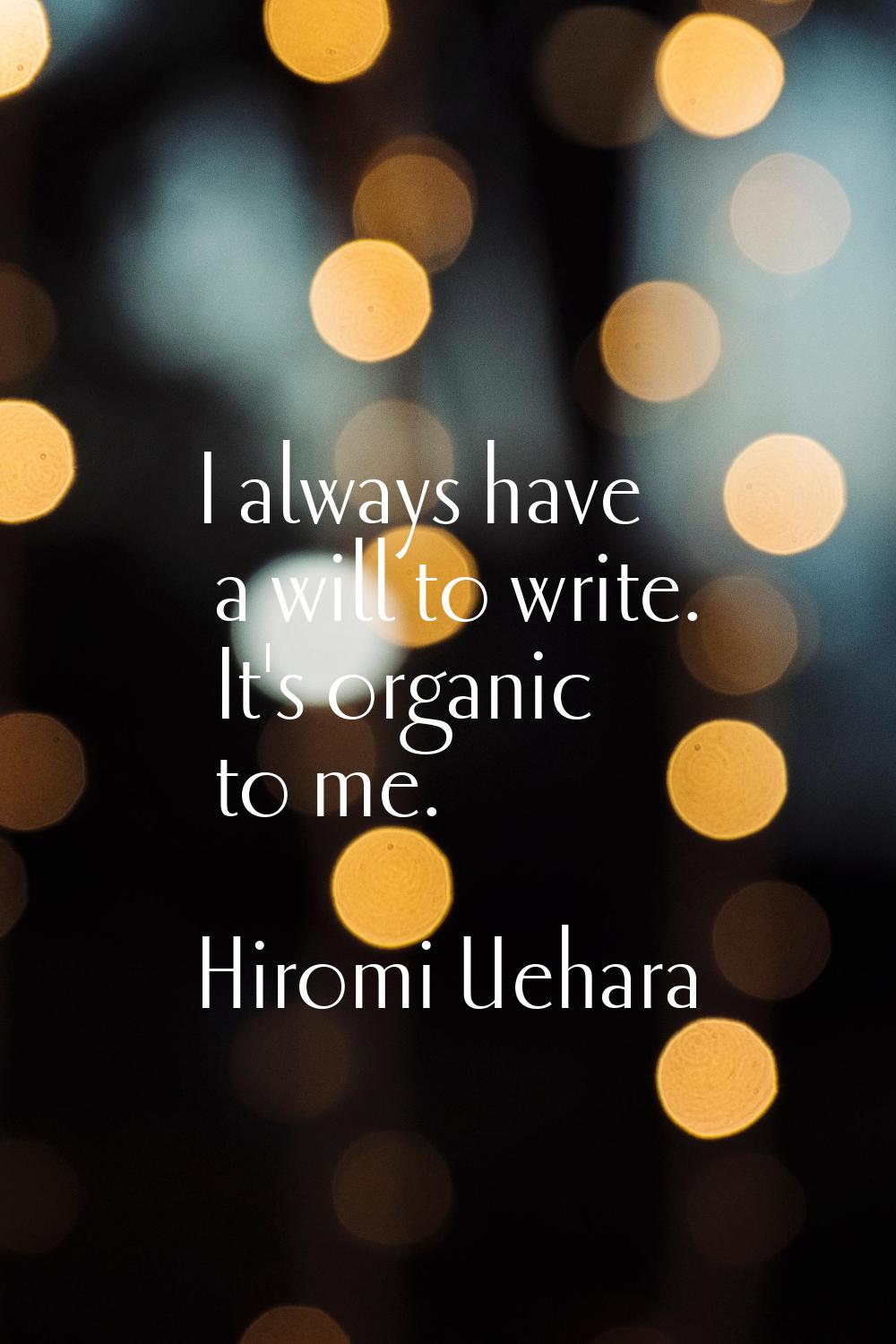 I always have a will to write. It's organic to me.