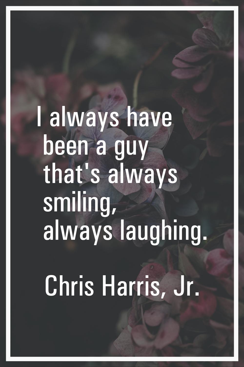 I always have been a guy that's always smiling, always laughing.