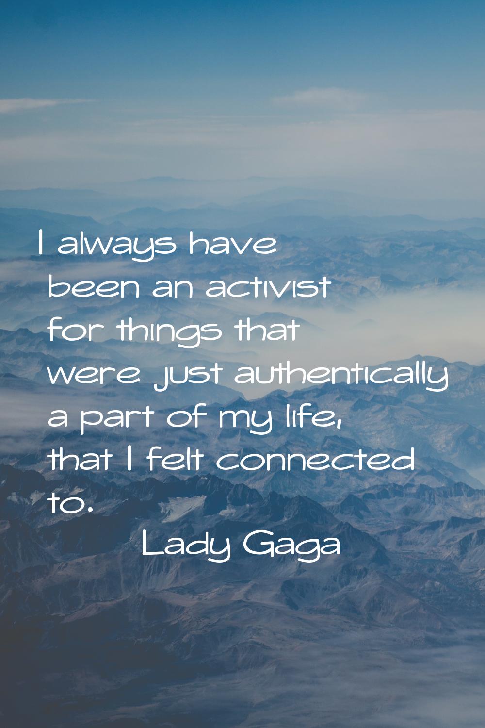 I always have been an activist for things that were just authentically a part of my life, that I fe