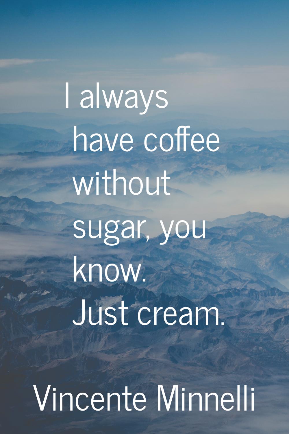 I always have coffee without sugar, you know. Just cream.