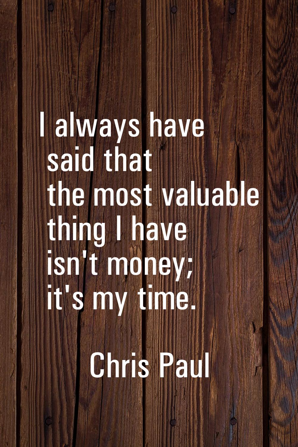 I always have said that the most valuable thing I have isn't money; it's my time.