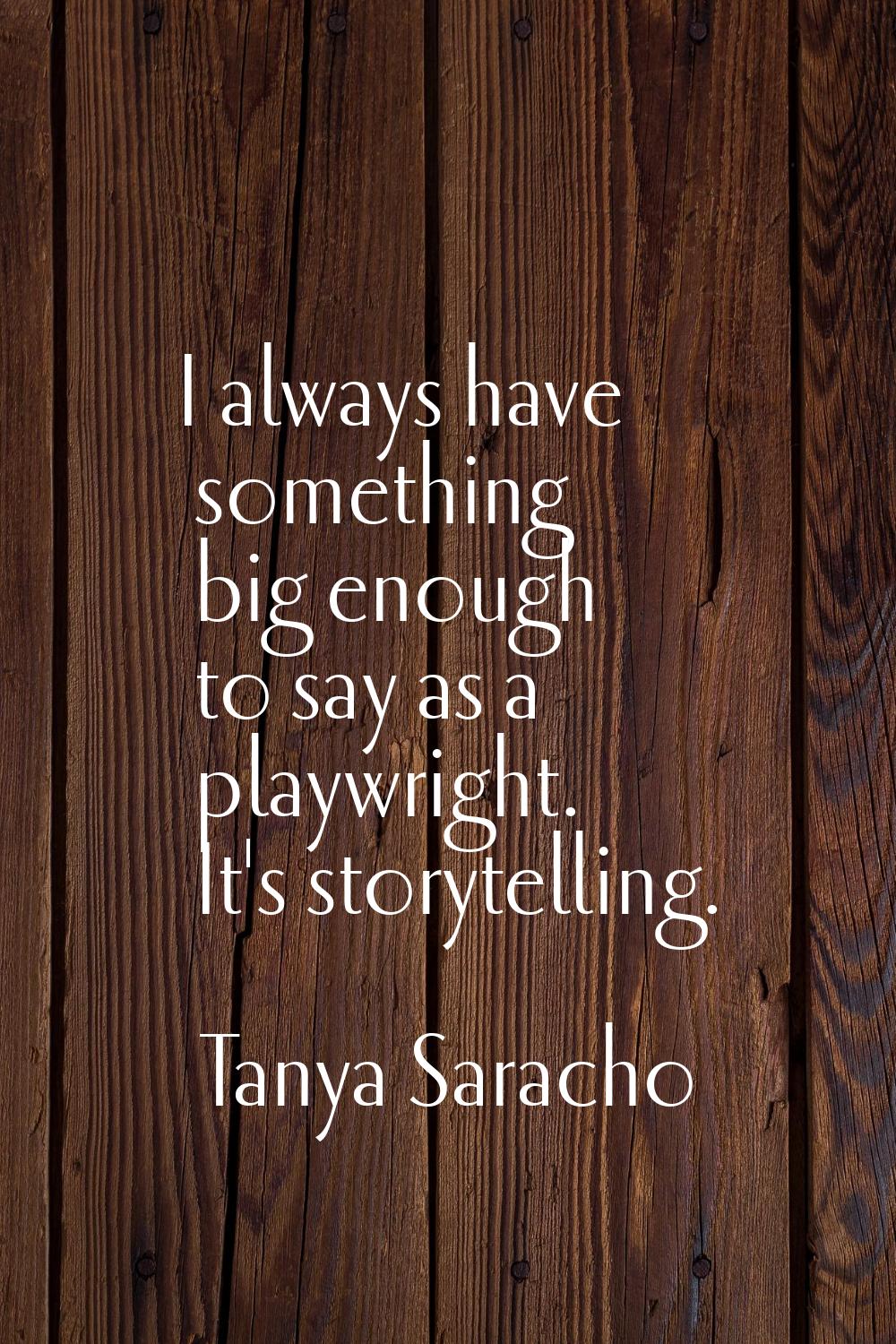 I always have something big enough to say as a playwright. It's storytelling.