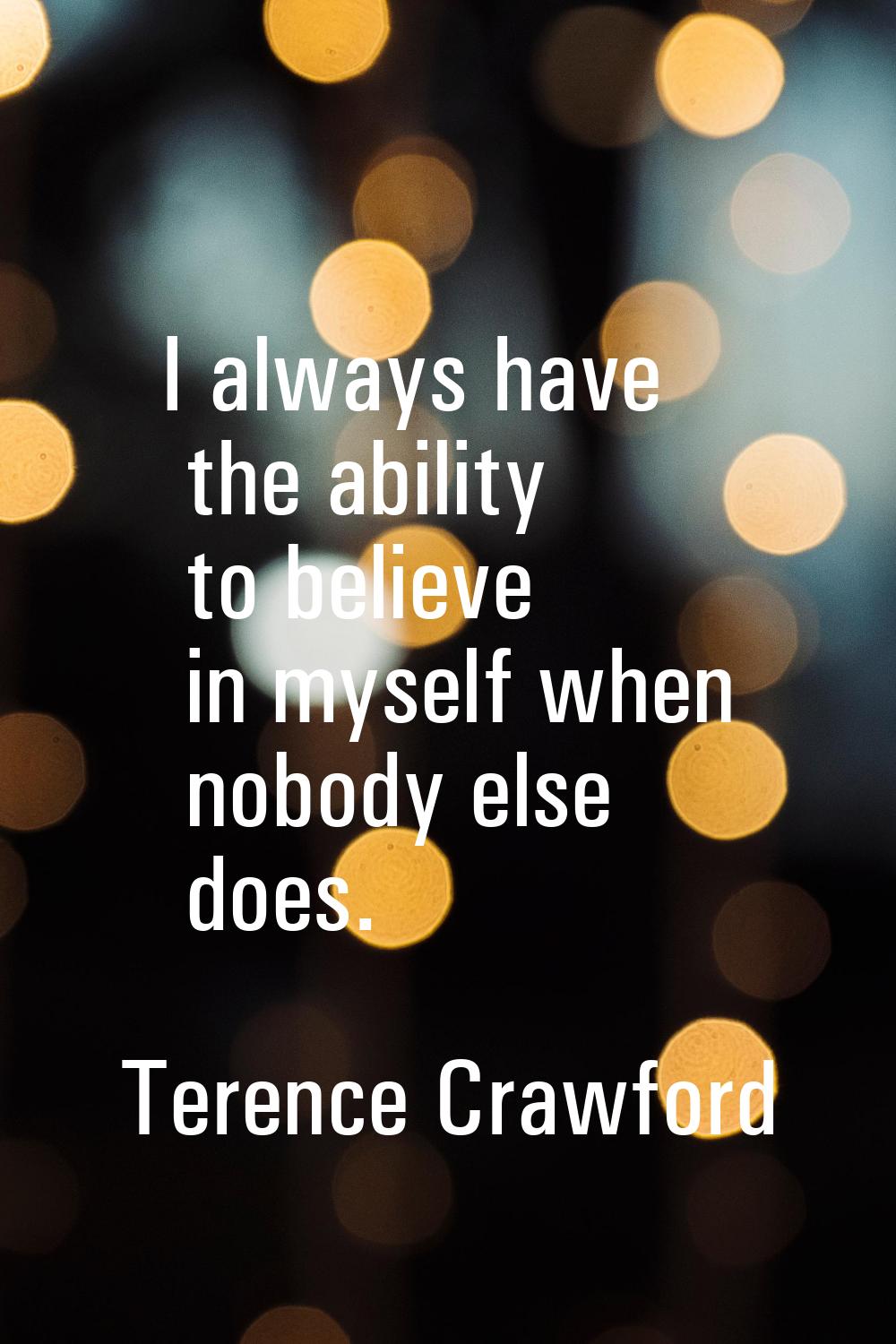 I always have the ability to believe in myself when nobody else does.