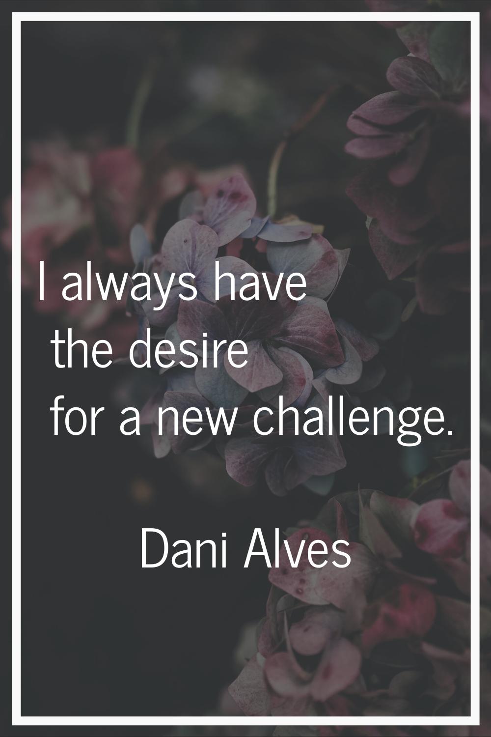 I always have the desire for a new challenge.