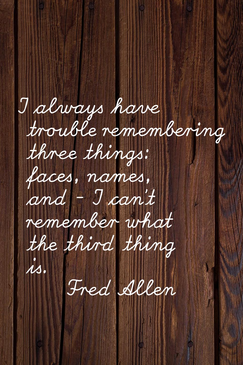 I always have trouble remembering three things: faces, names, and - I can't remember what the third