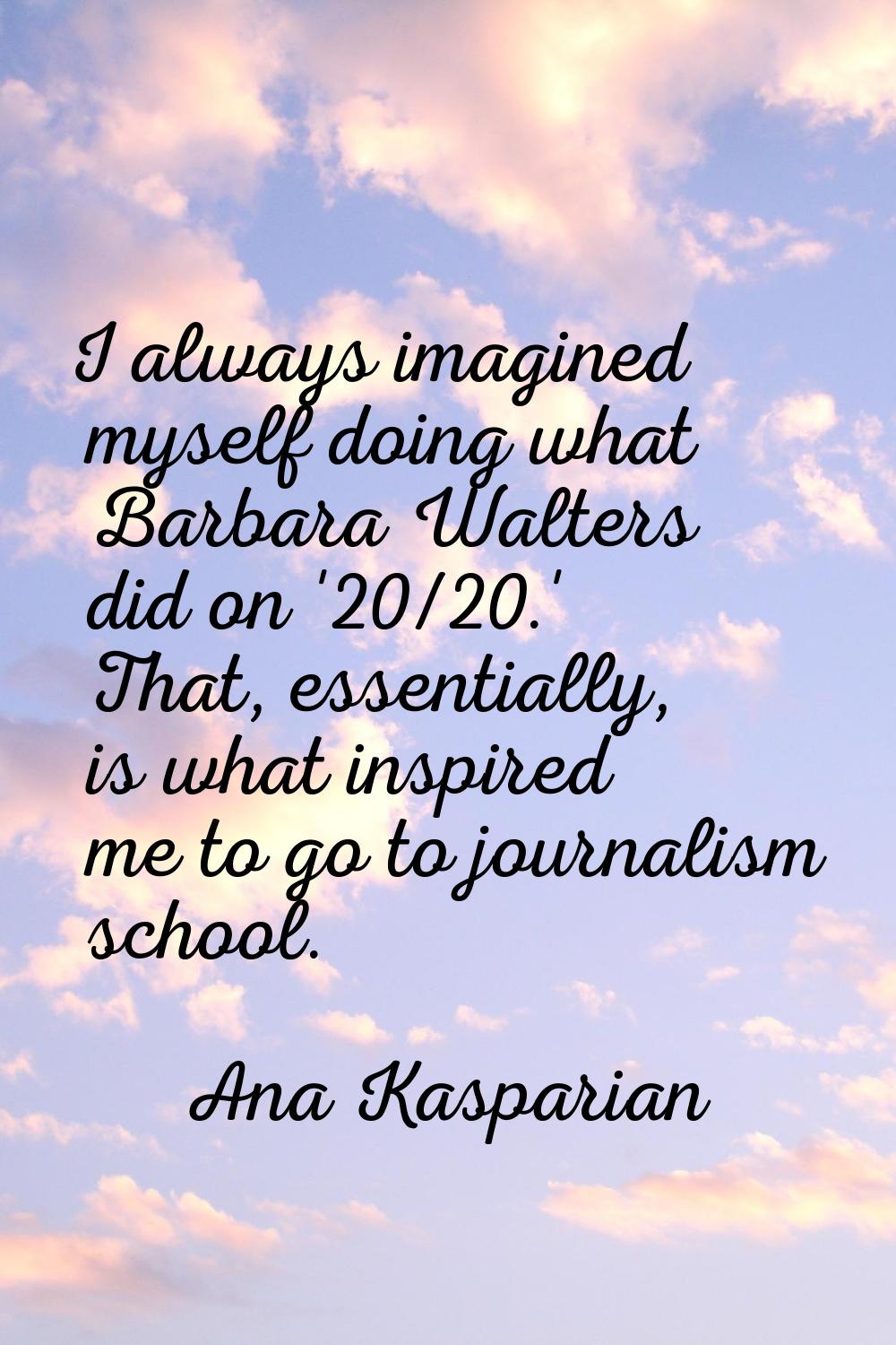 I always imagined myself doing what Barbara Walters did on '20/20.' That, essentially, is what insp