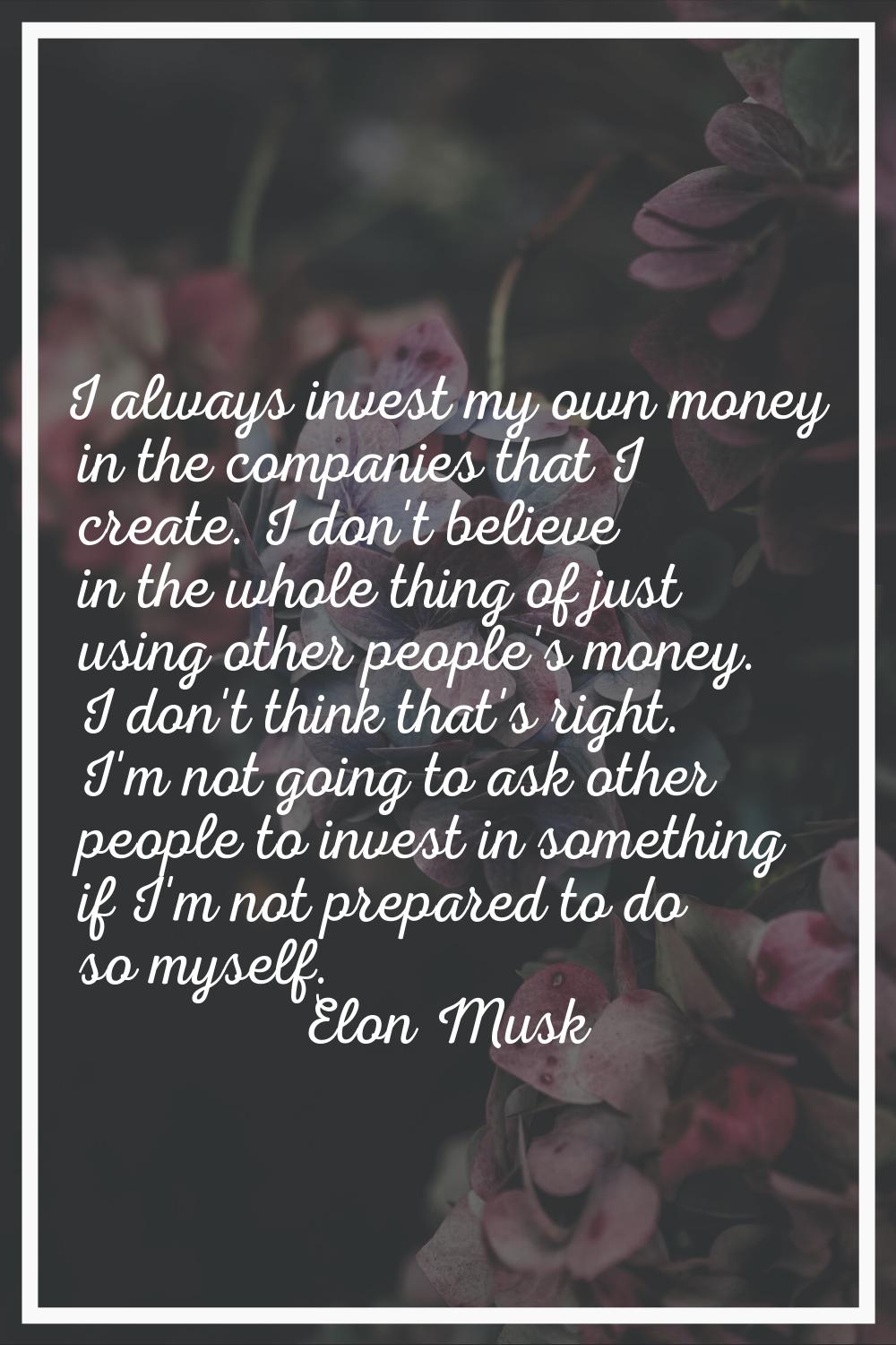 I always invest my own money in the companies that I create. I don't believe in the whole thing of 