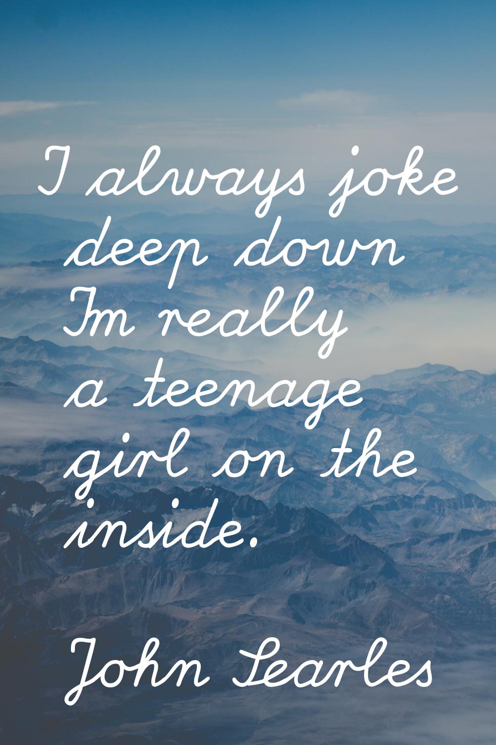 I always joke deep down I'm really a teenage girl on the inside.