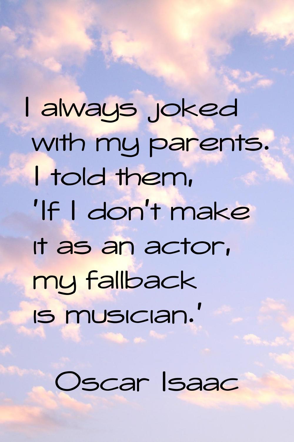 I always joked with my parents. I told them, 'If I don't make it as an actor, my fallback is musici