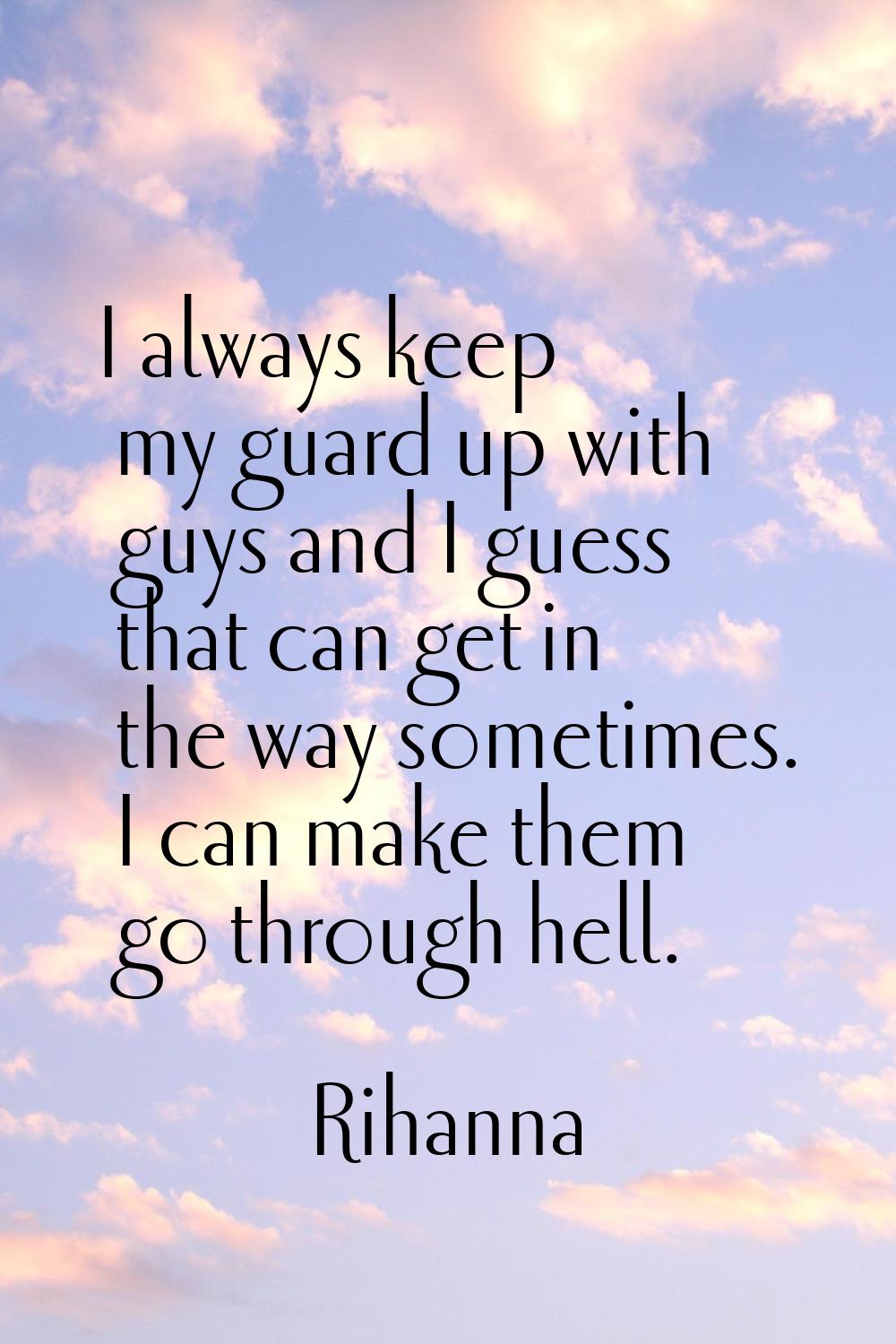 I always keep my guard up with guys and I guess that can get in the way sometimes. I can make them 