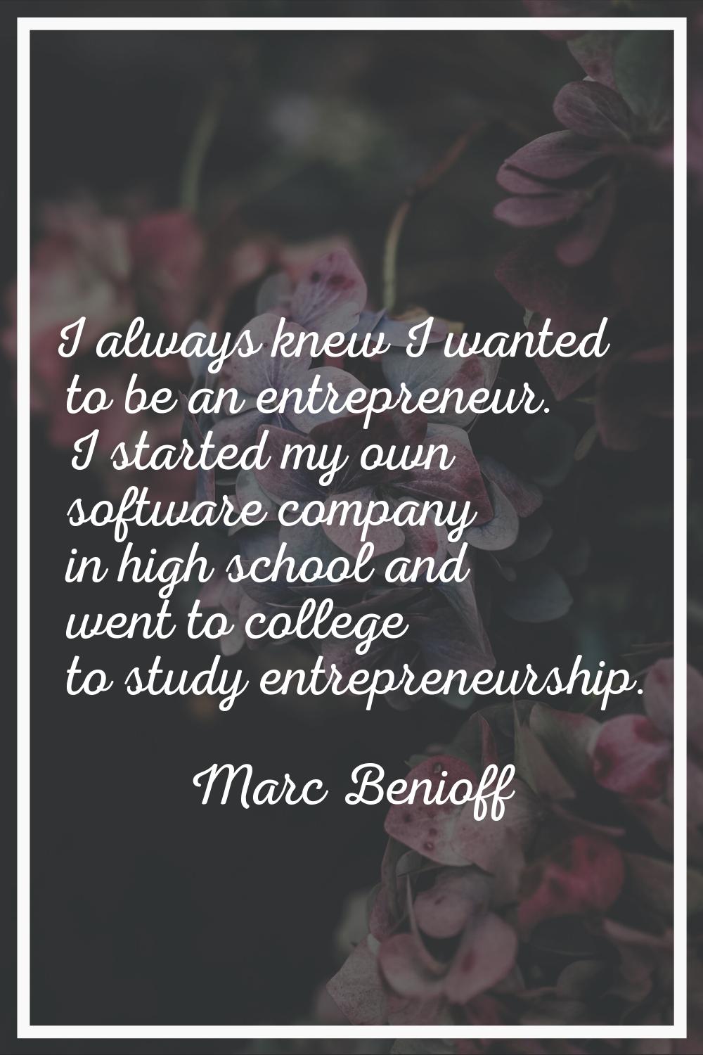 I always knew I wanted to be an entrepreneur. I started my own software company in high school and 