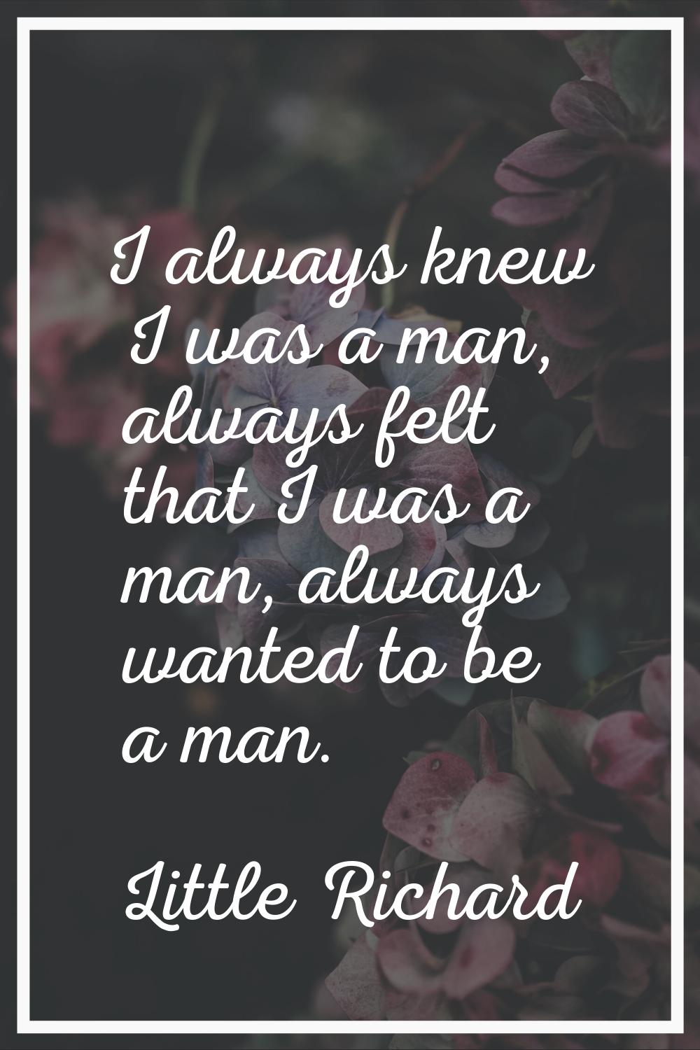 I always knew I was a man, always felt that I was a man, always wanted to be a man.