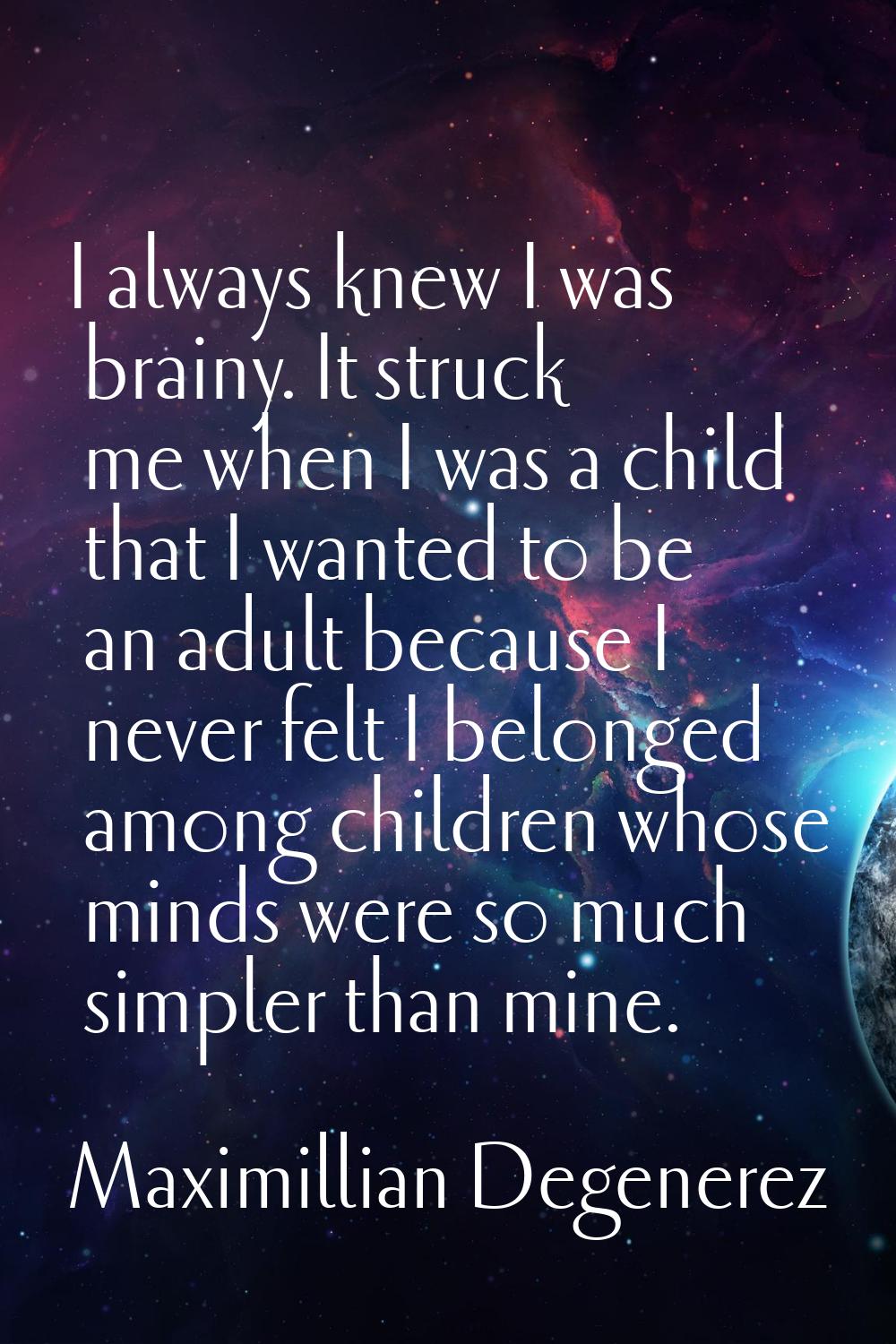 I always knew I was brainy. It struck me when I was a child that I wanted to be an adult because I 