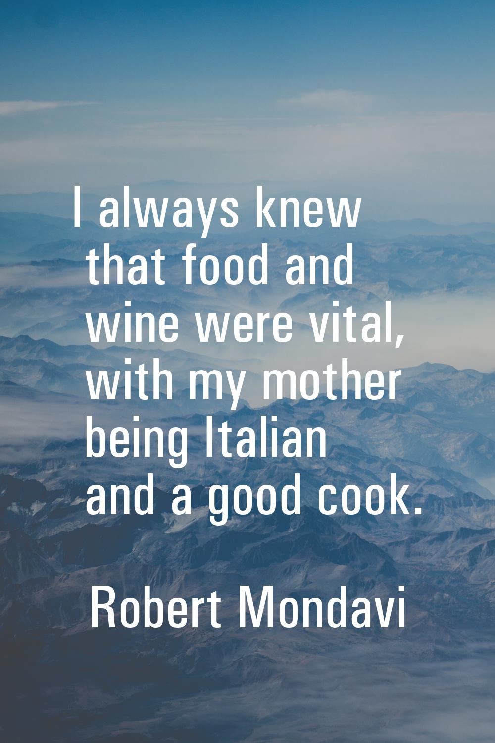 I always knew that food and wine were vital, with my mother being Italian and a good cook.
