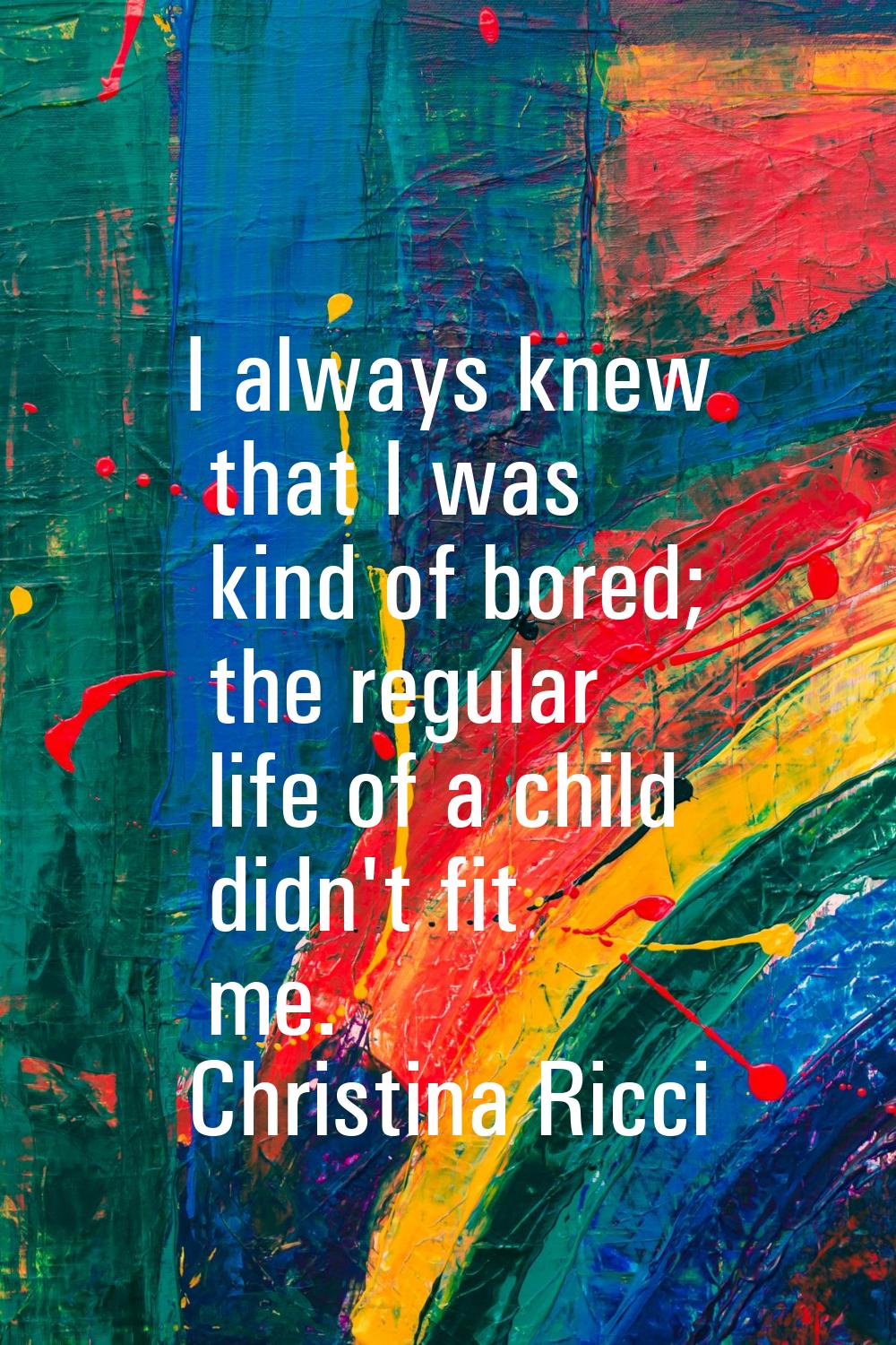 I always knew that I was kind of bored; the regular life of a child didn't fit me.