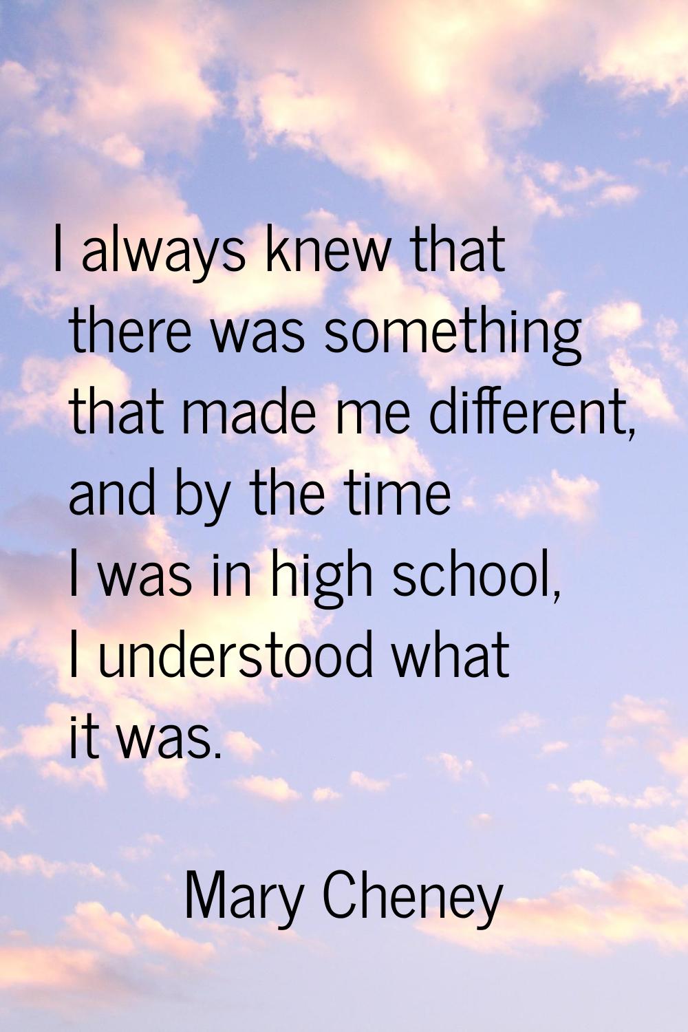 I always knew that there was something that made me different, and by the time I was in high school