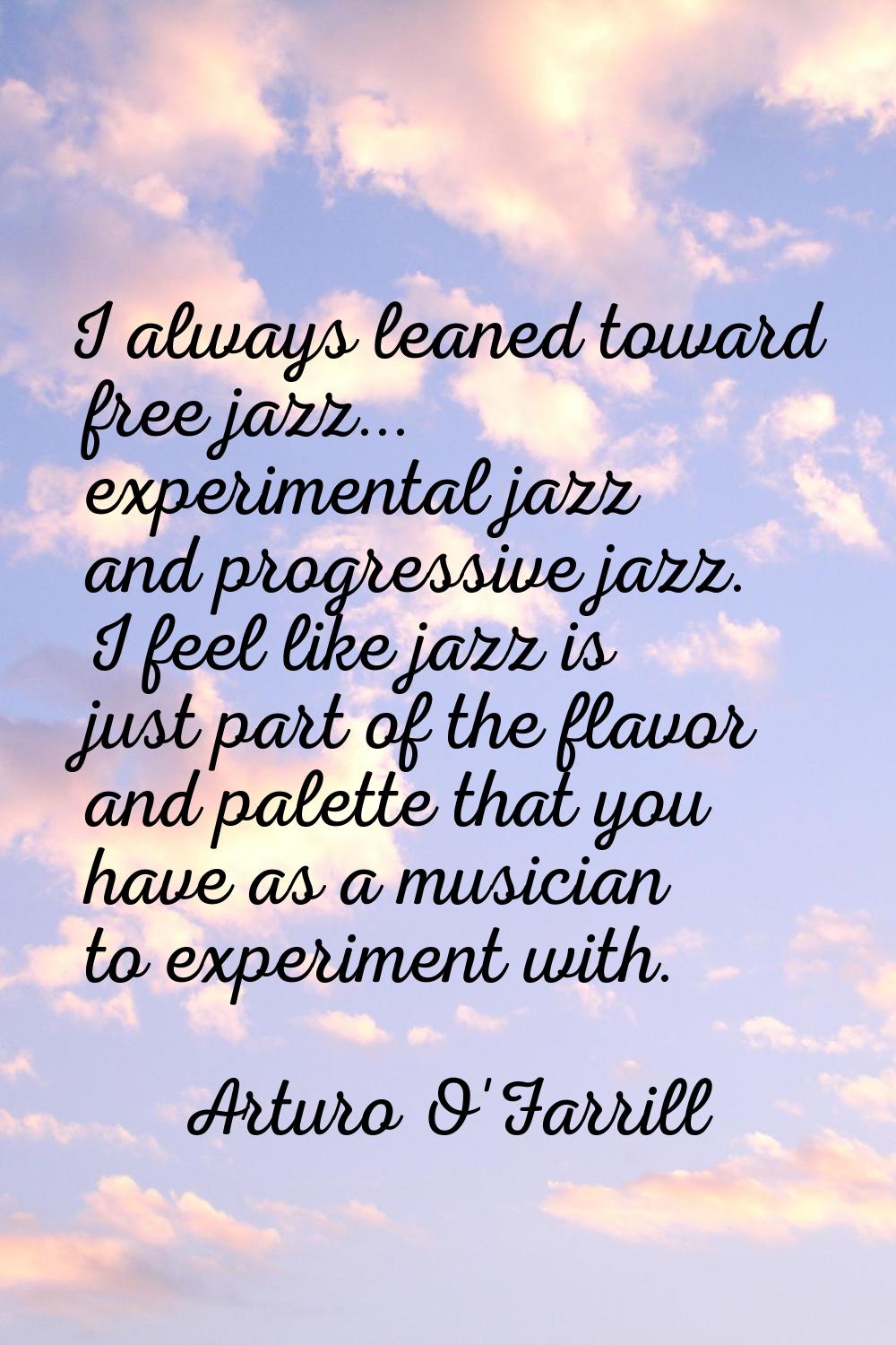I always leaned toward free jazz... experimental jazz and progressive jazz. I feel like jazz is jus