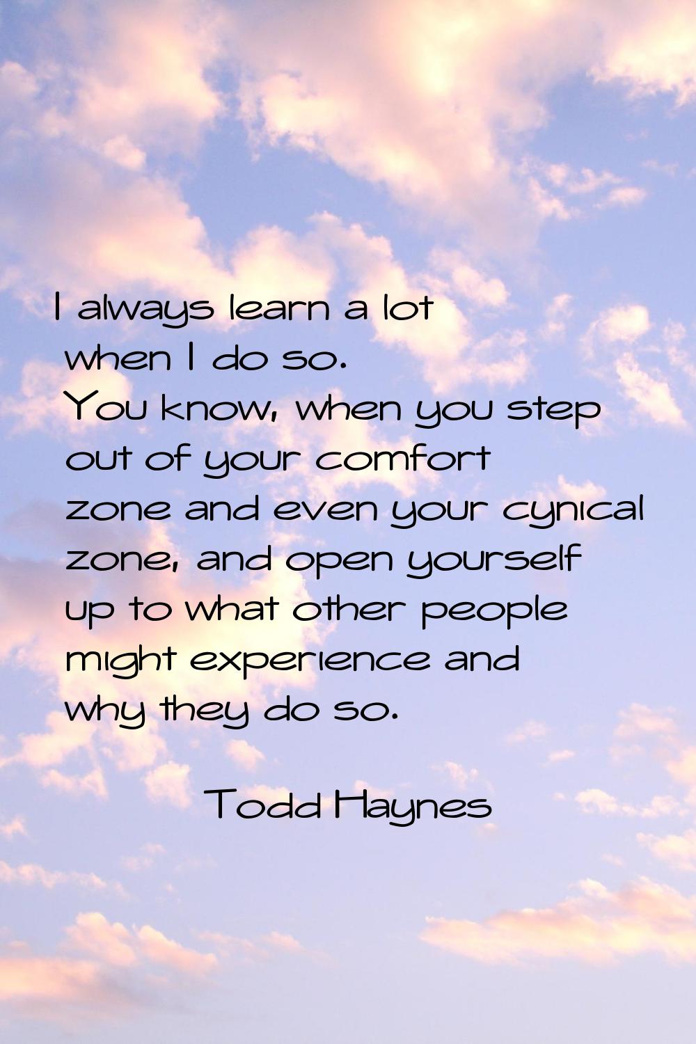 I always learn a lot when I do so. You know, when you step out of your comfort zone and even your c