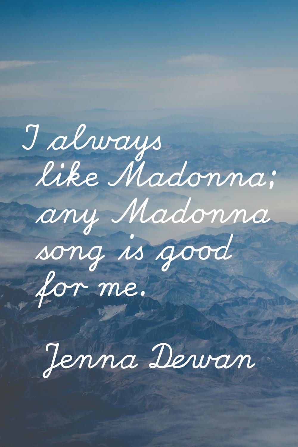 I always like Madonna; any Madonna song is good for me.