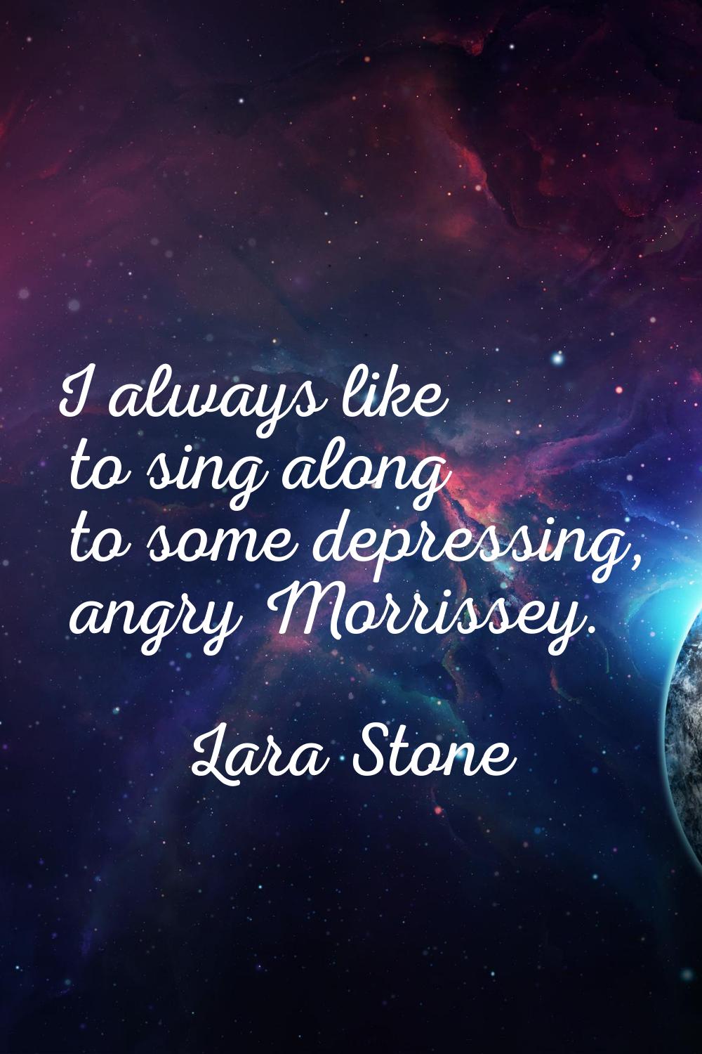 I always like to sing along to some depressing, angry Morrissey.