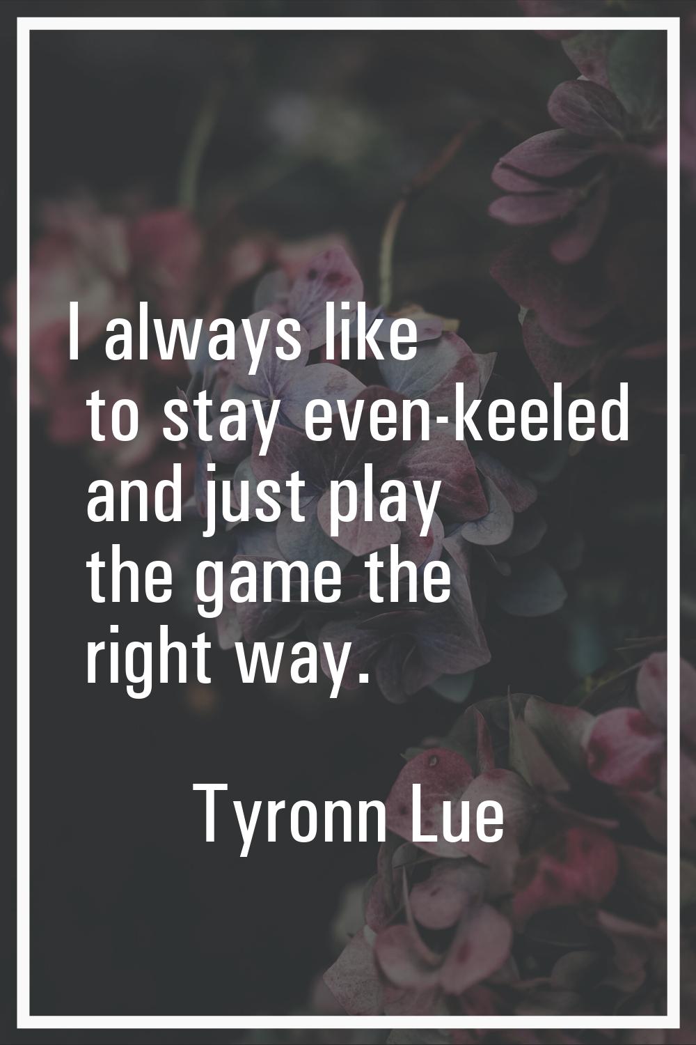 I always like to stay even-keeled and just play the game the right way.