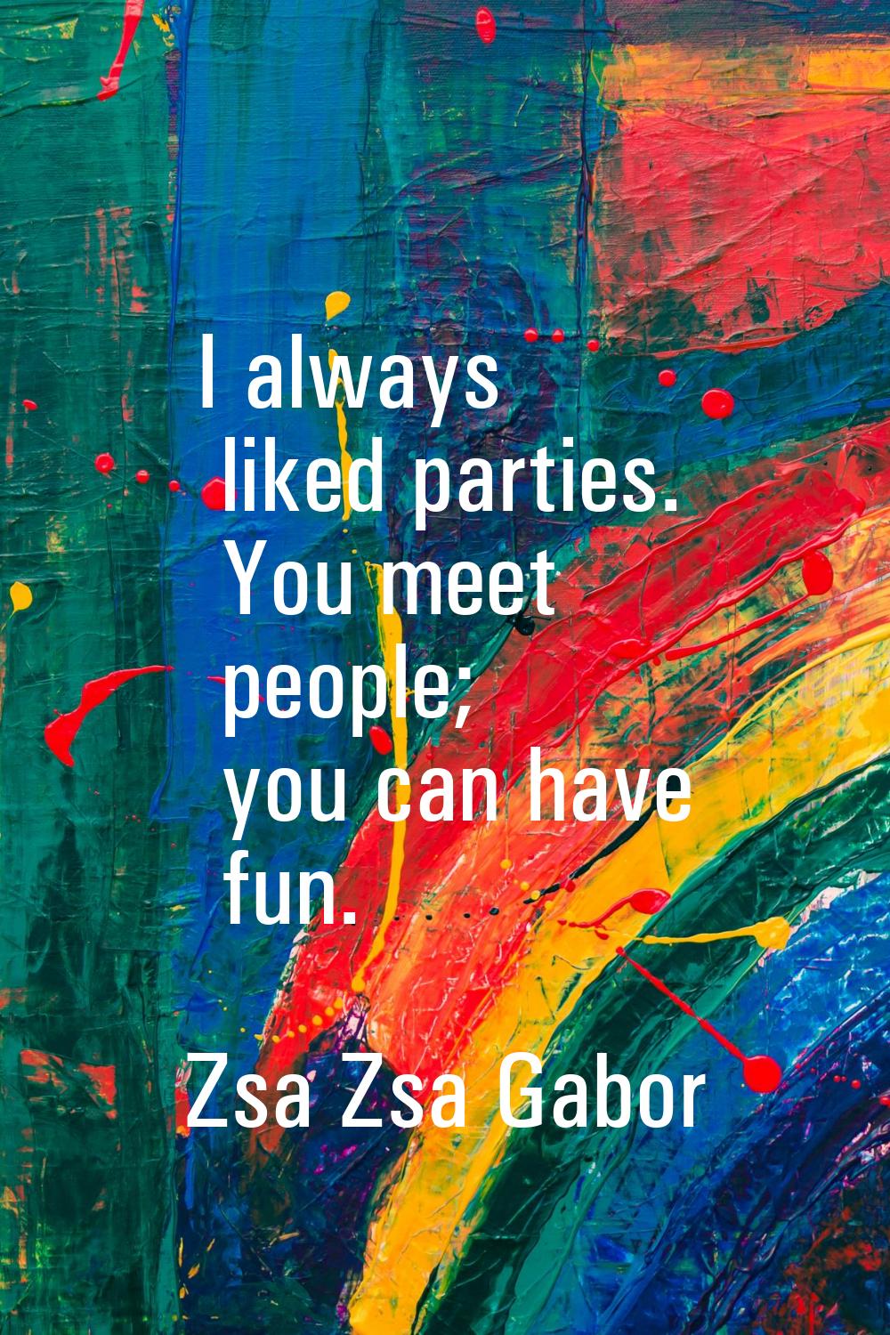 I always liked parties. You meet people; you can have fun.