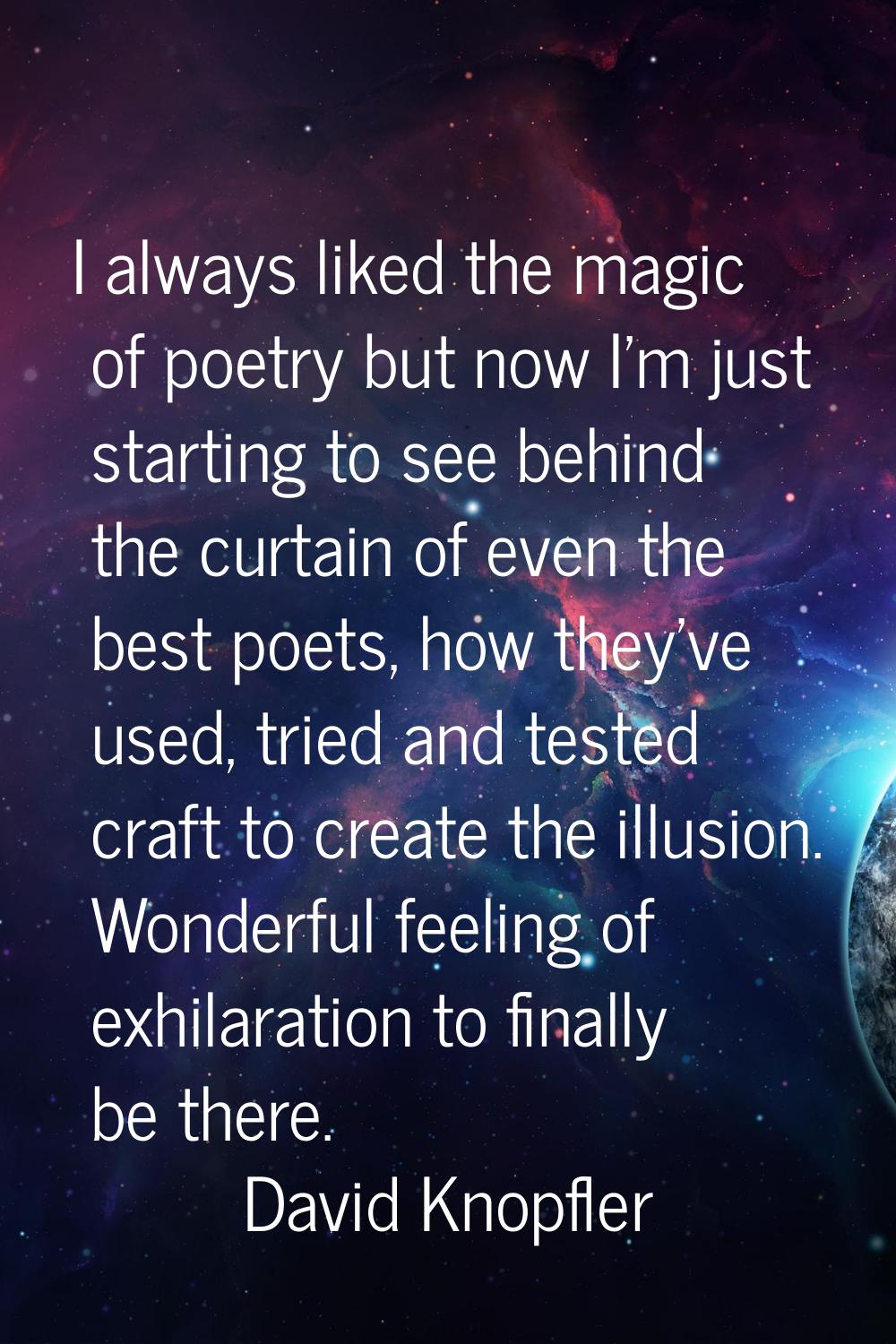 I always liked the magic of poetry but now I'm just starting to see behind the curtain of even the 