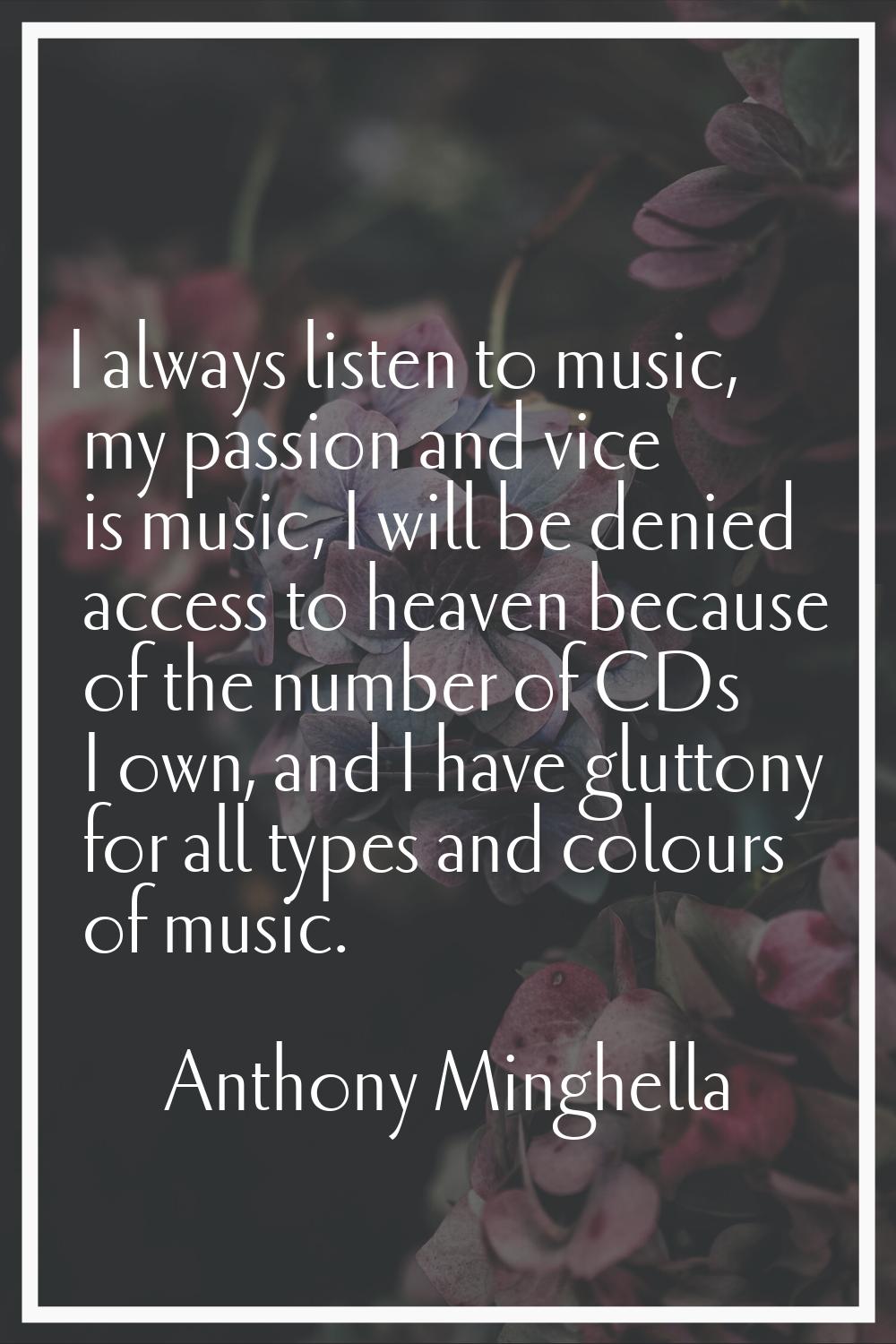 I always listen to music, my passion and vice is music, I will be denied access to heaven because o