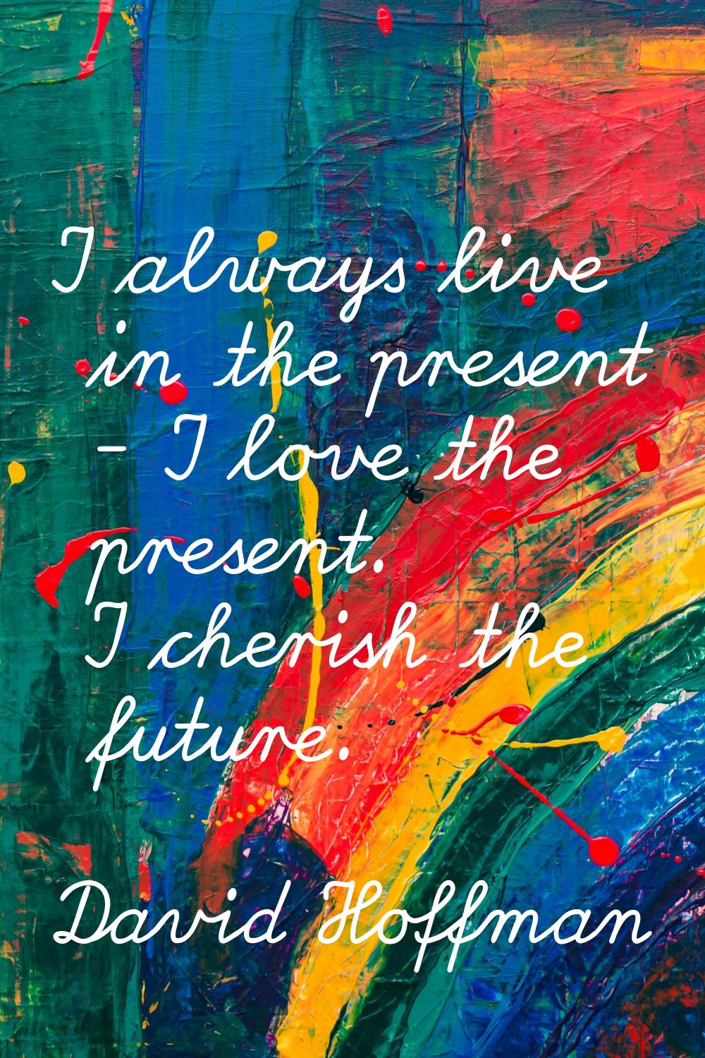 I always live in the present - I love the present. I cherish the future.
