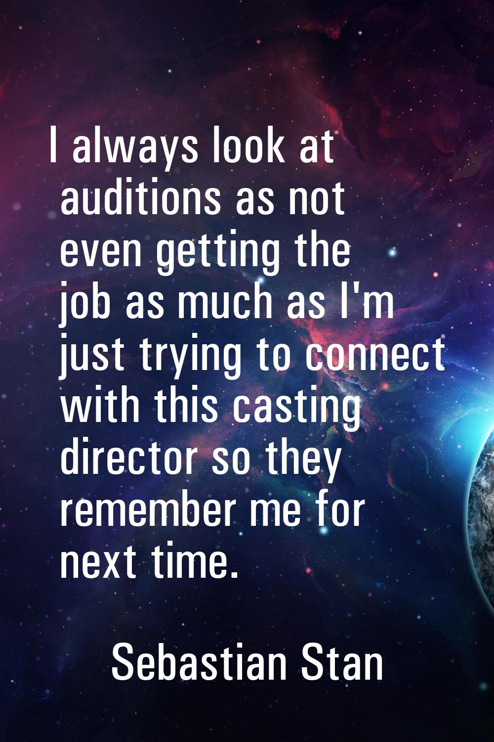 I always look at auditions as not even getting the job as much as I'm just trying to connect with t