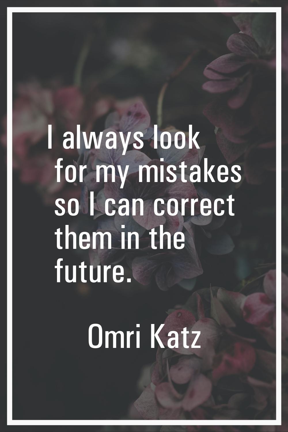 I always look for my mistakes so I can correct them in the future.