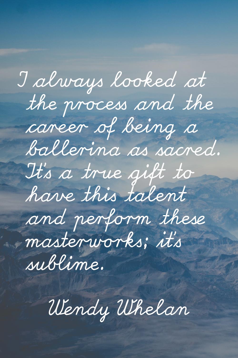I always looked at the process and the career of being a ballerina as sacred. It's a true gift to h
